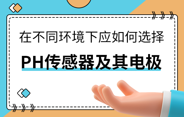 在不同環(huán)境下應(yīng)如何選擇PH傳感器及其電極