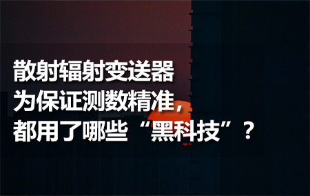 散射輻射變送器為保證測(cè)數(shù)精準(zhǔn)，都用了哪些“黑科技”？